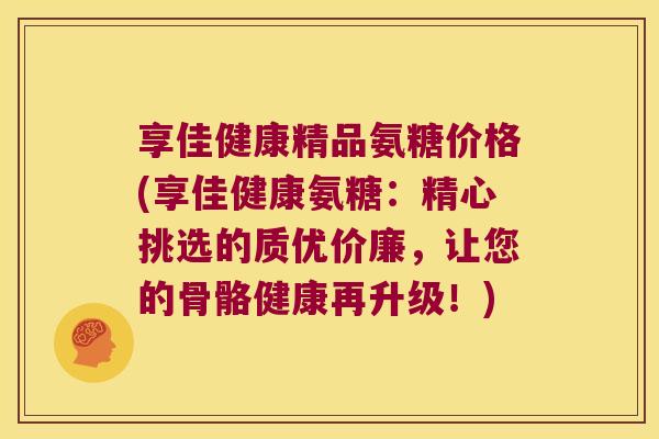享佳健康精品氨糖价格(享佳健康氨糖:精心挑选的质优价廉,让您的骨骼健康再升级!) 享佳健康精品氨糖价格(享佳健康氨糖:精心挑选的质优价廉,让您的骨骼健康再升级!)