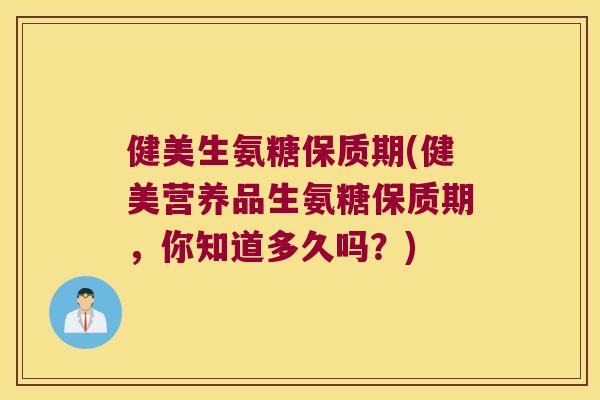 健美生氨糖保质期(健美营养品生氨糖保质期,你知道多久吗?) 健美生氨糖保质期(健美营养品生氨糖保质期,你知道多久吗?)