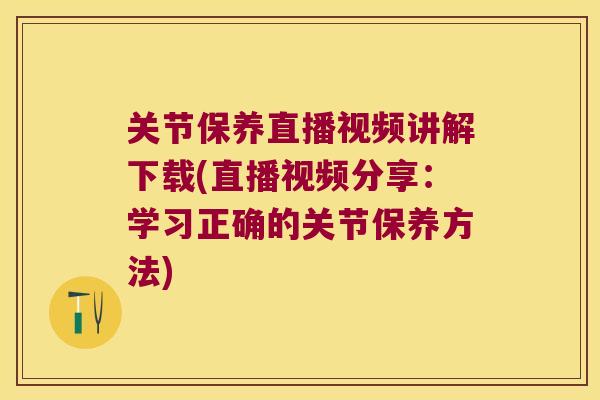 关节保养直播视频讲解下载(直播视频分享：学习正确的关节保养方法)