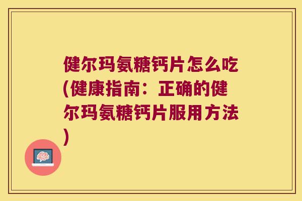 健尔玛氨糖钙片怎么吃(健康指南:正确的健尔玛氨糖钙片服用方法) 健尔玛氨糖钙片怎么吃(健康指南:正确的健尔玛氨糖钙片服用方法)