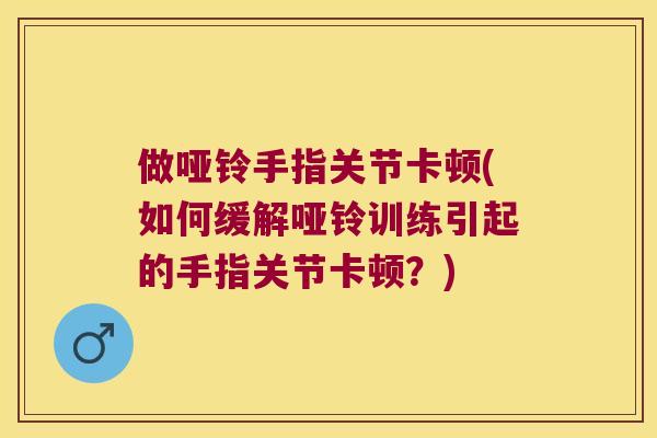 做哑铃手指关节卡顿(如何缓解哑铃训练引起的手指关节卡顿?) 做哑铃手指关节卡顿(如何缓解哑铃训练引起的手指关节卡顿?)