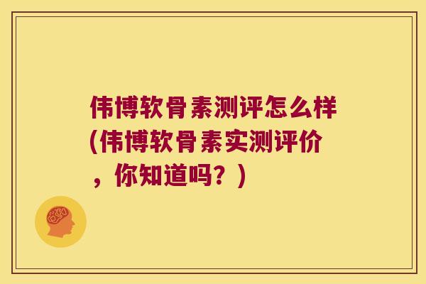伟博软骨素测评怎么样(伟博软骨素实测评价,你知道吗?) 伟博软骨素测评怎么样(伟博软骨素实测评价,你知道吗?)