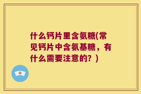 什么钙片里含氨糖(常见钙片中含氨基糖,有什么需要注意的?) 什么钙片里含氨糖(常见钙片中含氨基糖,有什么需要注意的?)