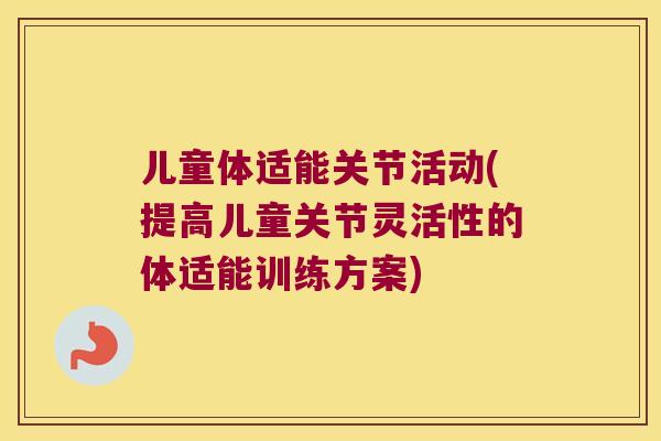 儿童体适能关节活动(提高儿童关节灵活性的体适能训练方案) 儿童体适能关节活动(提高儿童关节灵活性的体适能训练方案)