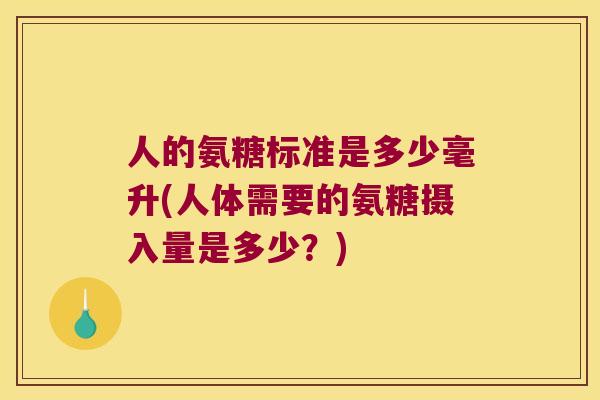 人的氨糖标准是多少毫升(人体需要的氨糖摄入量是多少?) 人的氨糖标准是多少毫升(人体需要的氨糖摄入量是多少?)