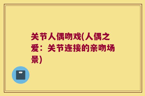 关节人偶吻戏(人偶之爱:关节连接的亲吻场景) 关节人偶吻戏(人偶之爱:关节连接的亲吻场景)