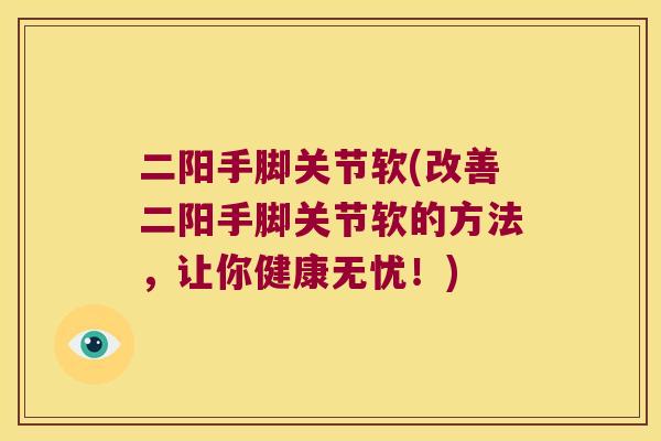 二阳手脚关节软(改善二阳手脚关节软的方法,让你健康无忧!) 二阳手脚关节软(改善二阳手脚关节软的方法,让你健康无忧!)