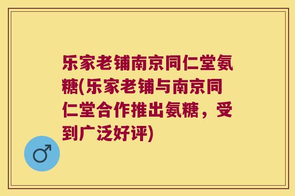 乐家老铺南京同仁堂氨糖(乐家老铺与南京同仁堂合作推出氨糖,受到广泛好评) 乐家老铺南京同仁堂氨糖(乐家老铺与南京同仁堂合作推出氨糖,受到广泛好评)