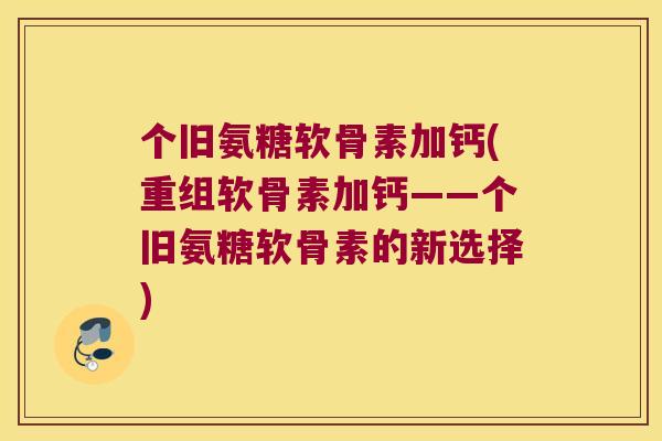 个旧氨糖软骨素加钙(重组软骨素加钙——个旧氨糖软骨素的新选择) 个旧氨糖软骨素加钙(重组软骨素加钙——个旧氨糖软骨素的新选择)