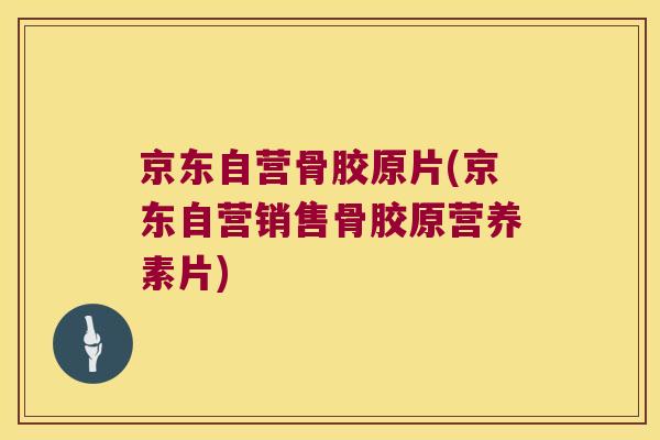 京东自营骨胶原片(京东自营销售骨胶原营养素片)