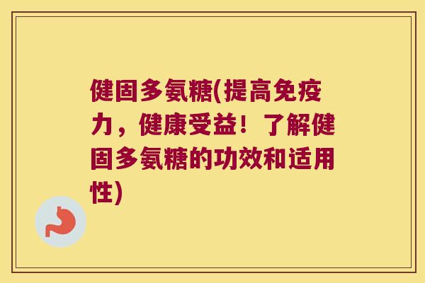 健固多氨糖(提高，健康受益！了解健固多氨糖的功效和适用性)