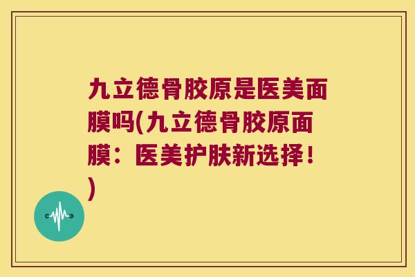 九立德骨胶原是医美面膜吗(九立德骨胶原面膜：医美护肤新选择！)