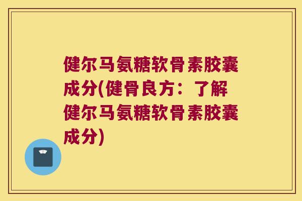 健尔马氨糖软骨素胶囊成分(健骨良方:了解健尔马氨糖软骨素胶囊成分) 健尔马氨糖软骨素胶囊成分(健骨良方:了解健尔马氨糖软骨素胶囊成分)