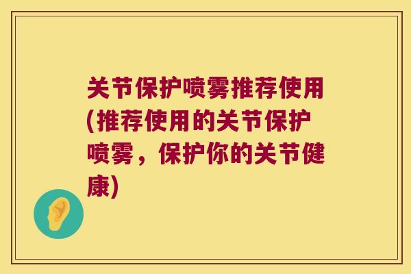 关节保护喷雾推荐使用(推荐使用的关节保护喷雾，保护你的关节健康)