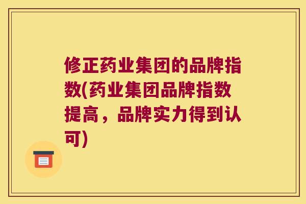 修正药业集团的品牌指数(药业集团品牌指数提高,品牌实力得到认可) 修正药业集团的品牌指数(药业集团品牌指数提高,品牌实力得到认可)
