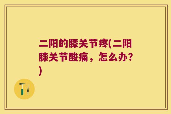 二阳的膝关节疼(二阳膝关节酸痛,怎么办?) 二阳的膝关节疼(二阳膝关节酸痛,怎么办?)