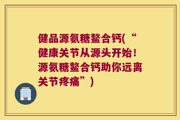 健品源氨糖鳌合钙(“健康关节从源头开始!源氨糖鳌合钙助你远离关节”) 健品源氨糖鳌合钙(“健康关节从源头开始!源氨糖鳌合钙助你远离关节”)