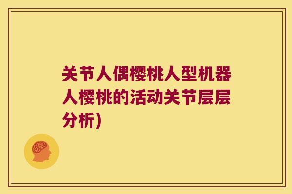 关节人偶樱桃人型机器人樱桃的活动关节层层分析) 关节人偶樱桃人型机器人樱桃的活动关节层层分析)
