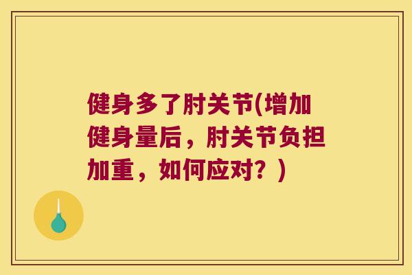健身多了肘关节(增加健身量后,肘关节负担加重,如何应对?) 健身多了肘关节(增加健身量后,肘关节负担加重,如何应对?)