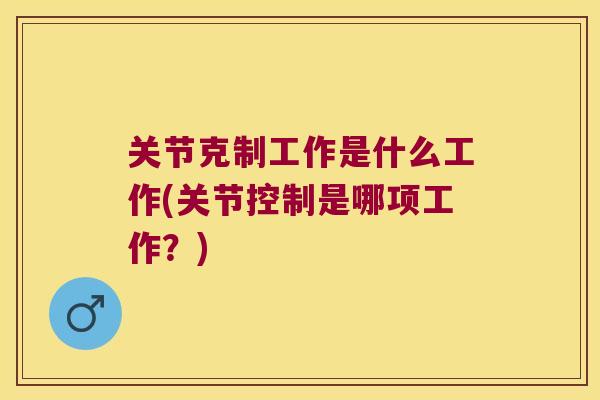 关节克制工作是什么工作(关节控制是哪项工作？)
