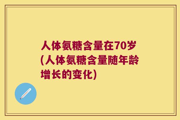 人体氨糖含量在70岁(人体氨糖含量随年龄增长的变化)