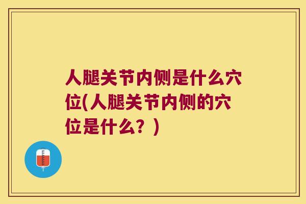 人腿关节内侧是什么穴位(人腿关节内侧的穴位是什么?) 人腿关节内侧是什么穴位(人腿关节内侧的穴位是什么?)