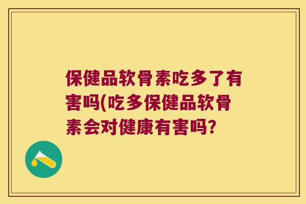 保健品软骨素吃多了有害吗(吃多保健品软骨素会对健康有害吗? 保健品软骨素吃多了有害吗(吃多保健品软骨素会对健康有害吗?