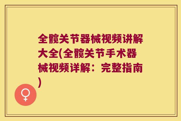全髋关节器械视频讲解大全(全髋关节手术器械视频详解：完整指南)