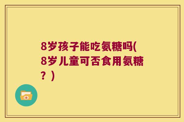 8岁孩子能吃氨糖吗(8岁儿童可否食用氨糖？)