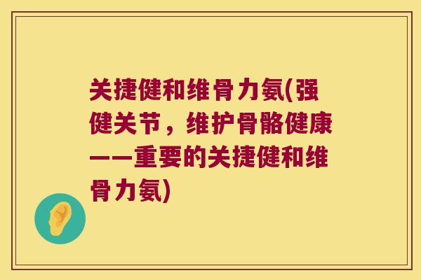 关捷健和维骨力氨(强健关节，维护骨骼健康——重要的关捷健和维骨力氨)