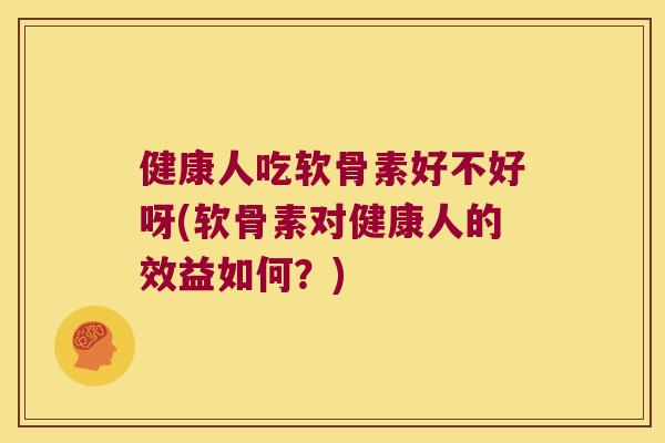 健康人吃软骨素好不好呀(软骨素对健康人的效益如何？)