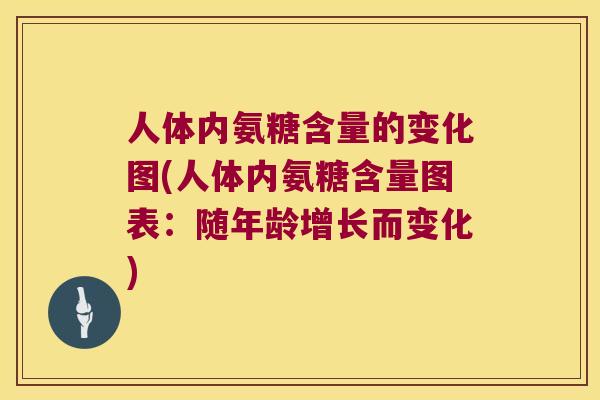 人体内氨糖含量的变化图(人体内氨糖含量图表:随年龄增长而变化) 人体内氨糖含量的变化图(人体内氨糖含量图表:随年龄增长而变化)