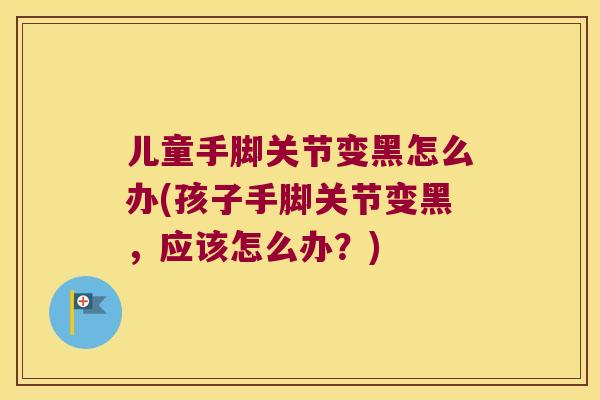 儿童手脚关节变黑怎么办(孩子手脚关节变黑，应该怎么办？)