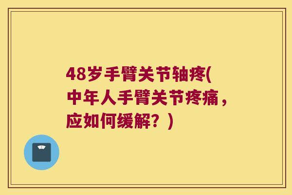 48岁手臂关节轴疼(中年人手臂关节,应如何缓解?) 48岁手臂关节轴疼(中年人手臂关节,应如何缓解?)