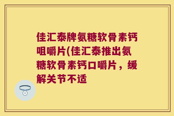 佳汇泰牌氨糖软骨素钙咀嚼片(佳汇泰推出氨糖软骨素钙口嚼片,缓解关节不适 佳汇泰牌氨糖软骨素钙咀嚼片(佳汇泰推出氨糖软骨素钙口嚼片,缓解关节不适