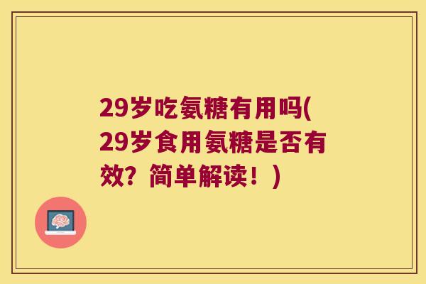 29岁吃氨糖有用吗(29岁食用氨糖是否有效?简单解读!) 29岁吃氨糖有用吗(29岁食用氨糖是否有效?简单解读!)