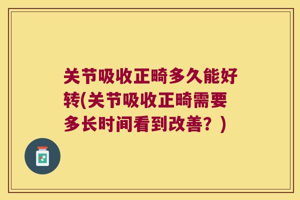 关节吸收正畸多久能好转(关节吸收正畸需要多长时间看到改善?) 关节吸收正畸多久能好转(关节吸收正畸需要多长时间看到改善?)