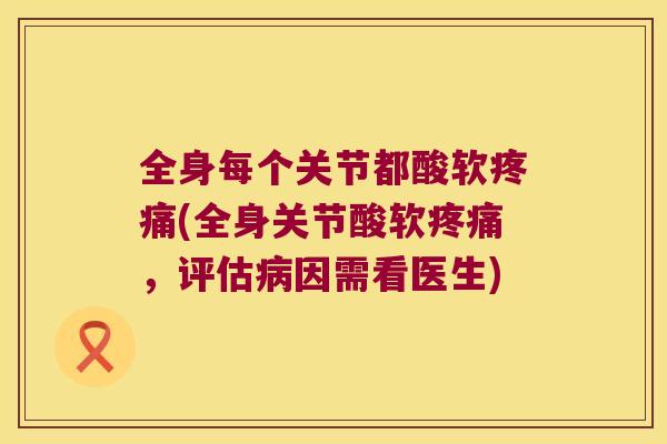 全身每个关节都酸软(全身关节酸软,评估因需看医生) 全身每个关节都酸软(全身关节酸软,评估因需看医生)