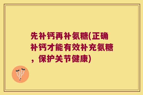 先补钙再补氨糖(正确补钙才能有效补充氨糖,保护关节健康) 先补钙再补氨糖(正确补钙才能有效补充氨糖,保护关节健康)