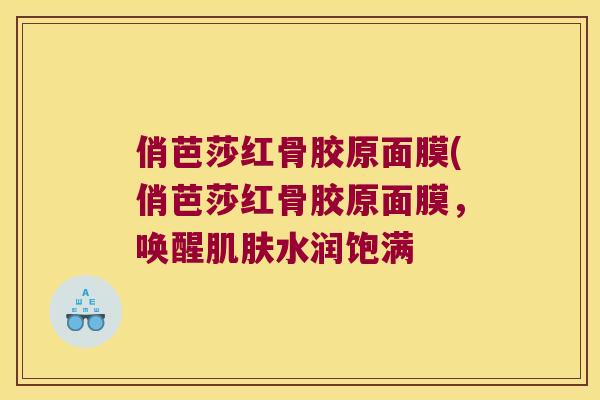 俏芭莎红骨胶原面膜(俏芭莎红骨胶原面膜，唤醒水润饱满