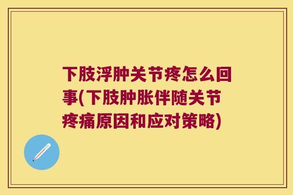 下肢浮肿关节疼怎么回事(下肢伴随关节原因和应对策略)