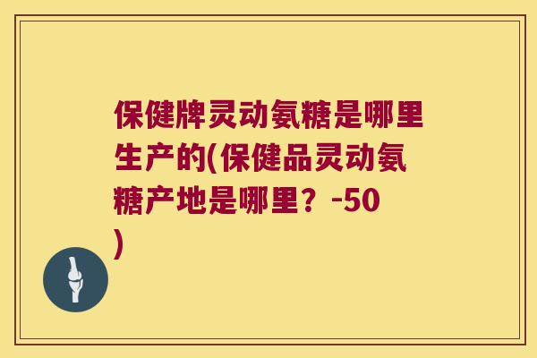 保健牌灵动氨糖是哪里生产的(保健品灵动氨糖产地是哪里?-50) 保健牌灵动氨糖是哪里生产的(保健品灵动氨糖产地是哪里?-50)
