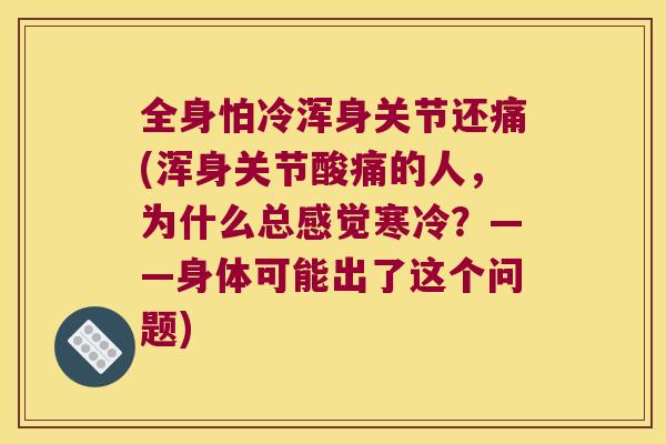 全身怕冷浑身关节还痛(浑身关节酸痛的人,为什么总感觉寒冷?——身体可能出了这个问题) 全身怕冷浑身关节还痛(浑身关节酸痛的人,为什么总感觉寒冷?——身体可能出了这个问题)