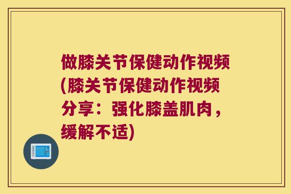 做膝关节保健动作视频(膝关节保健动作视频分享：强化膝盖肌肉，缓解不适)