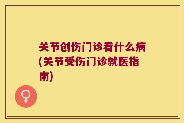 关节创伤门诊看什么(关节受伤门诊就医指南) 关节创伤门诊看什么(关节受伤门诊就医指南)