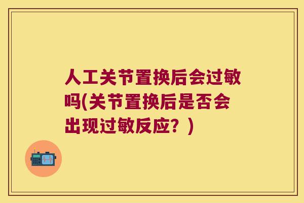 人工关节置换后会吗(关节置换后是否会出现反应？)