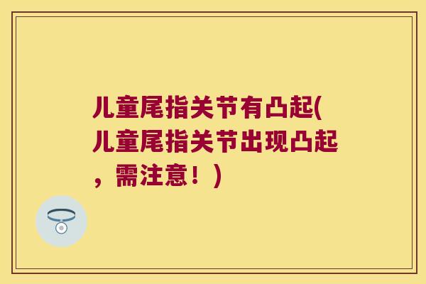 儿童尾指关节有凸起(儿童尾指关节出现凸起，需注意！)