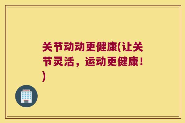 关节动动更健康(让关节灵活,运动更健康!) 关节动动更健康(让关节灵活,运动更健康!)
