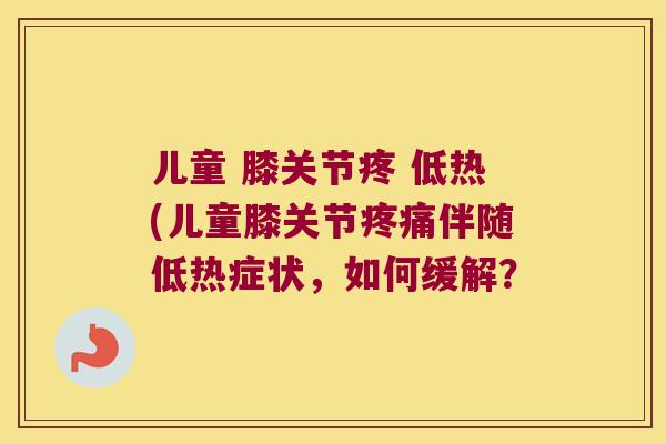 儿童 膝关节疼 低热(儿童膝关节伴随低热症状,如何缓解? 儿童 膝关节疼 低热(儿童膝关节伴随低热症状,如何缓解?