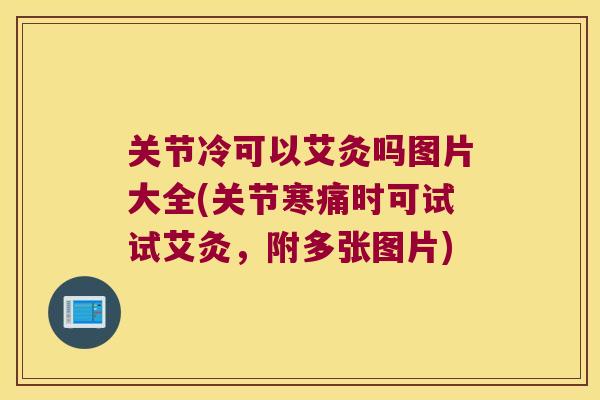 关节冷可以艾灸吗图片大全(关节寒痛时可试试艾灸,附多张图片) 关节冷可以艾灸吗图片大全(关节寒痛时可试试艾灸,附多张图片)
